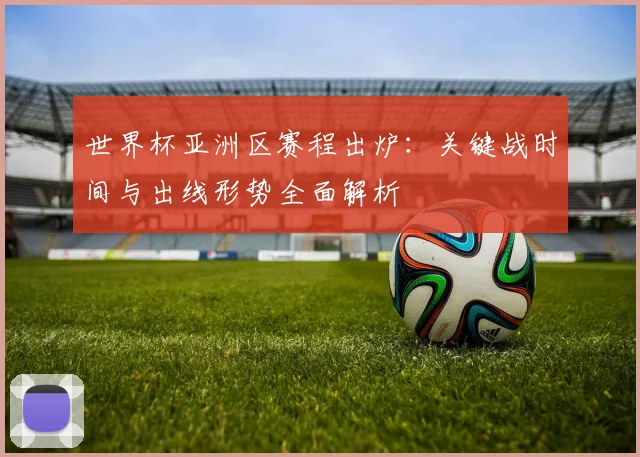 世界杯亚洲区赛程出炉：关键战时间与出线形势全面解析