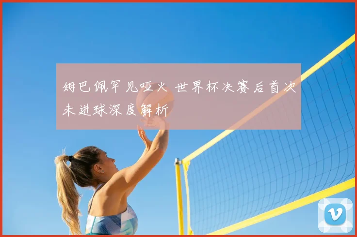 姆巴佩罕见哑火 世界杯决赛后首次未进球深度解析
