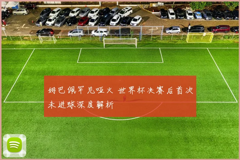 姆巴佩罕见哑火 世界杯决赛后首次未进球深度解析