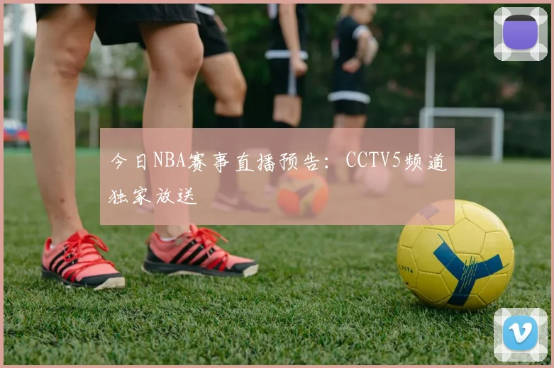 今日NBA赛事直播预告：CCTV5频道独家放送