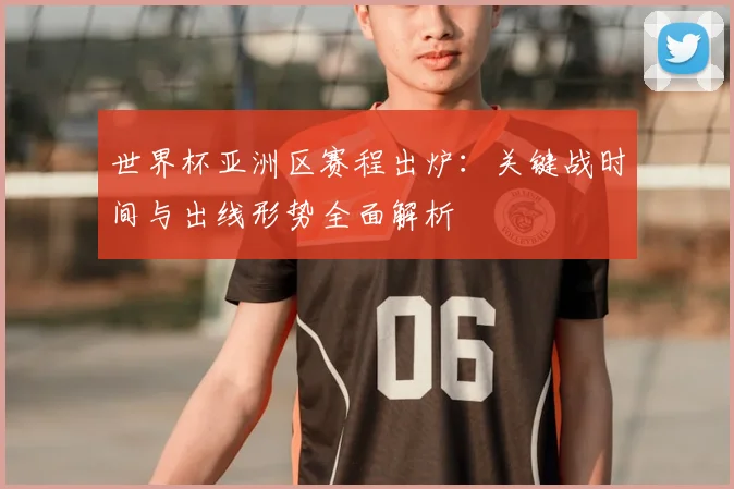 世界杯亚洲区赛程出炉：关键战时间与出线形势全面解析