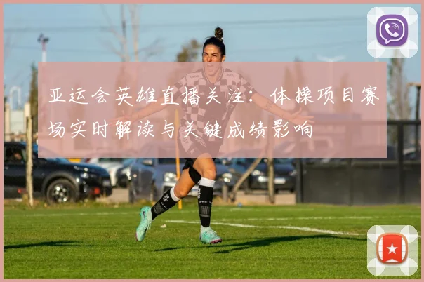 亚运会英雄直播关注：体操项目赛场实时解读与关键成绩影响