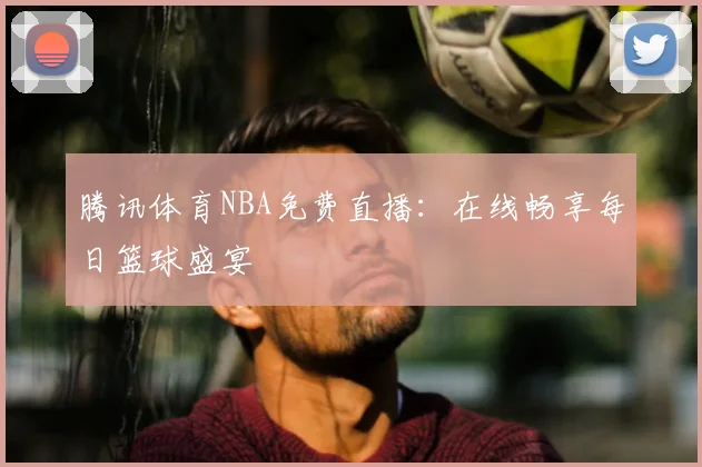 腾讯体育NBA免费直播：在线畅享每日篮球盛宴