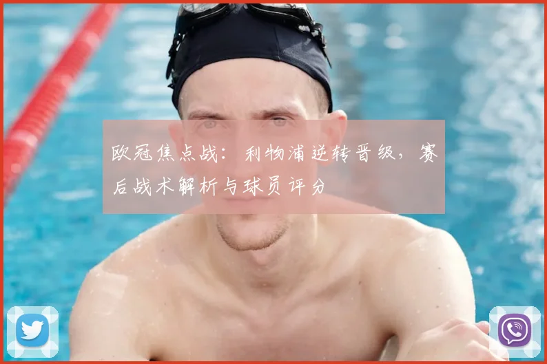 欧冠焦点战：利物浦逆转晋级，赛后战术解析与球员评分