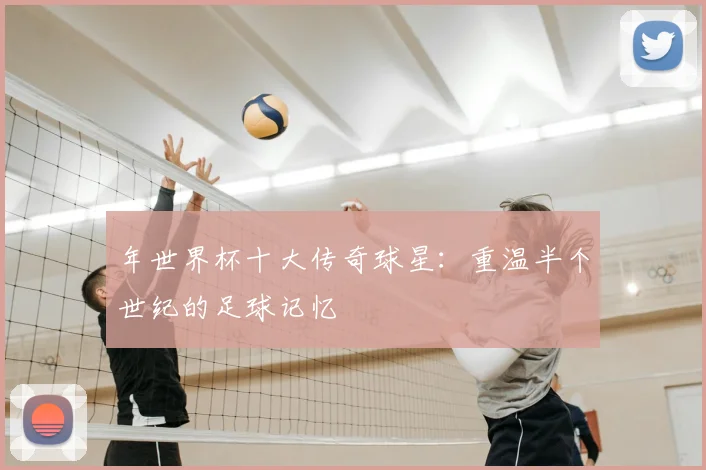 年世界杯十大传奇球星：重温半个世纪的足球记忆