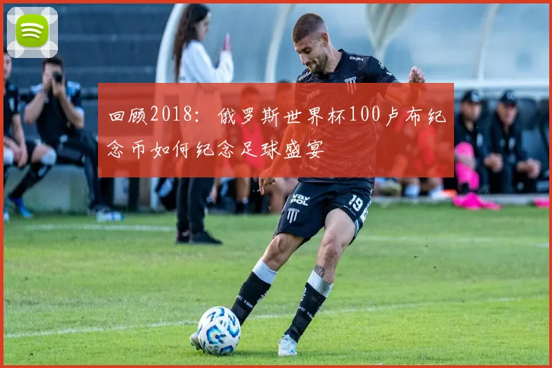 回顾2018：俄罗斯世界杯100卢布纪念币如何纪念足球盛宴