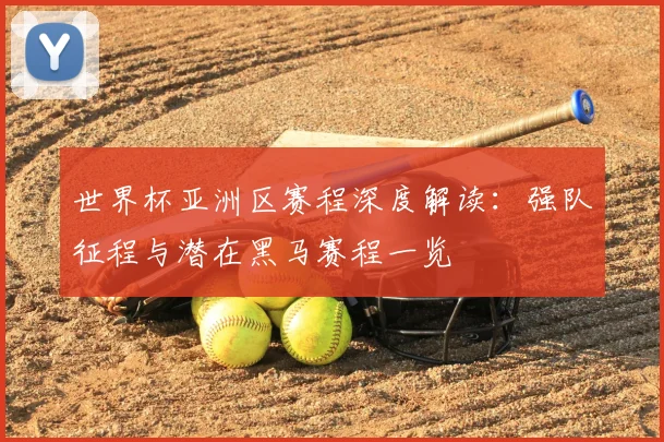 世界杯亚洲区赛程深度解读：强队征程与潜在黑马赛程一览