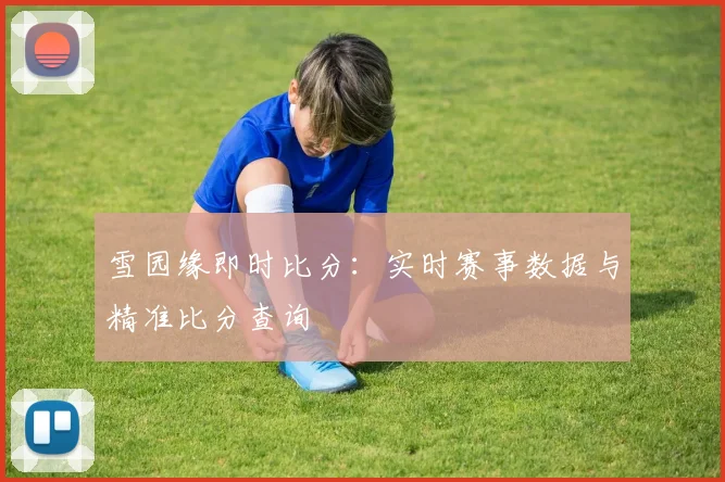 雪园缘即时比分：实时赛事数据与精准比分查询