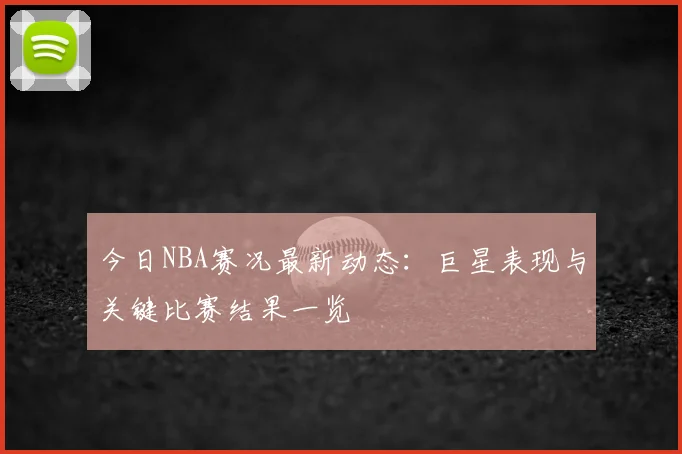 今日NBA赛况最新动态：巨星表现与关键比赛结果一览