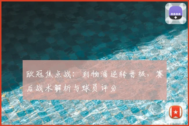 欧冠焦点战：利物浦逆转晋级，赛后战术解析与球员评分