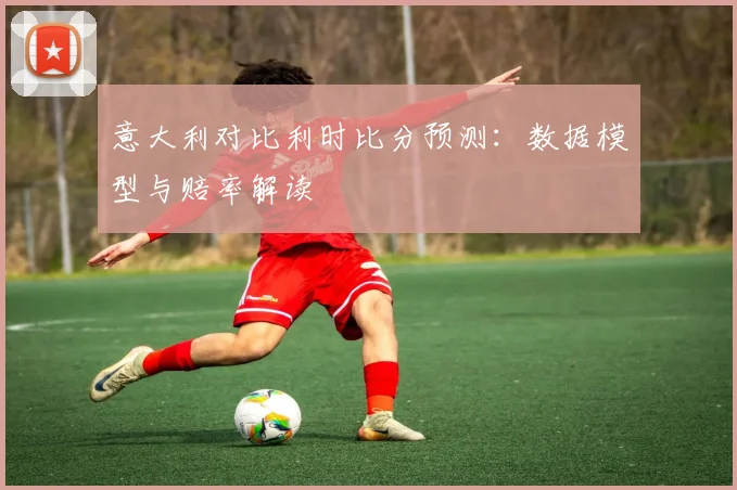 意大利对比利时比分预测：数据模型与赔率解读