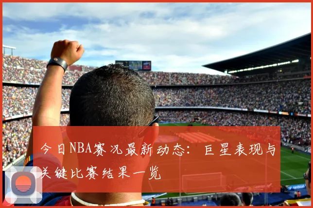 今日NBA赛况最新动态：巨星表现与关键比赛结果一览
