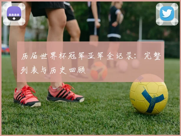 历届世界杯冠军亚军全记录：完整列表与历史回顾