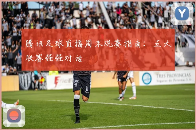 腾讯足球直播周末观赛指南：五大联赛强强对话