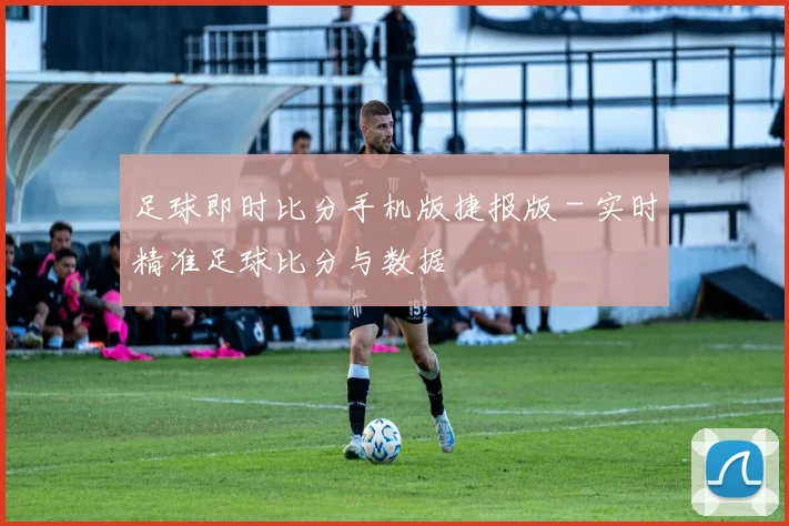 足球即时比分手机版捷报版 - 实时精准足球比分与数据