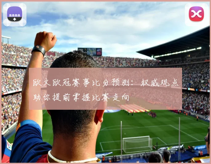 欧文欧冠赛事比分预测：权威观点助你提前掌握比赛走向