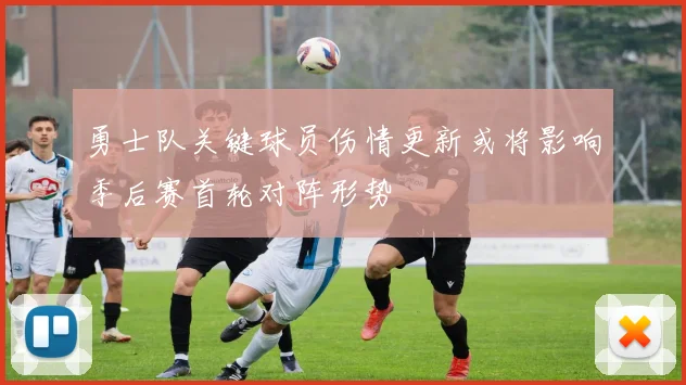 勇士队关键球员伤情更新或将影响季后赛首轮对阵形势