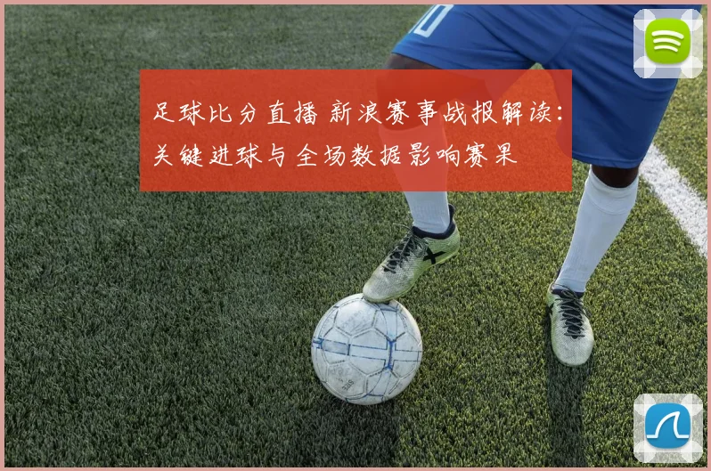 足球比分直播 新浪赛事战报解读：关键进球与全场数据影响赛果