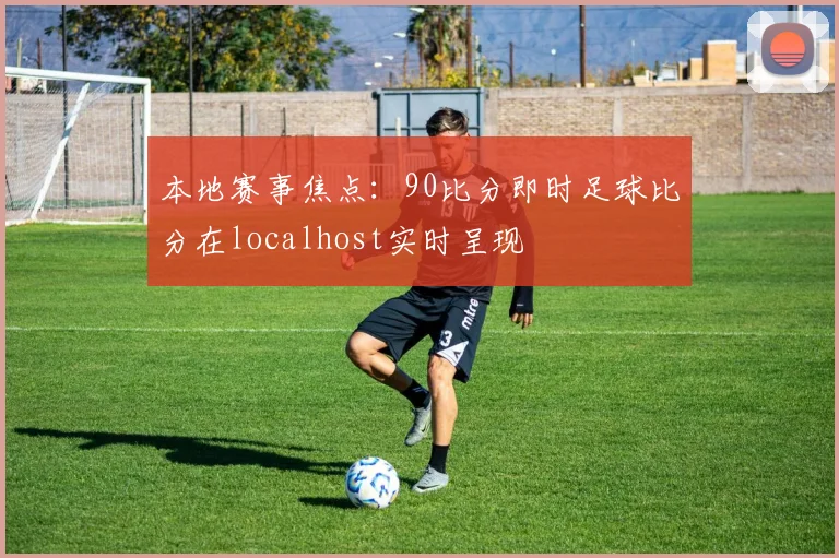 本地赛事焦点：90比分即时足球比分在localhost实时呈现