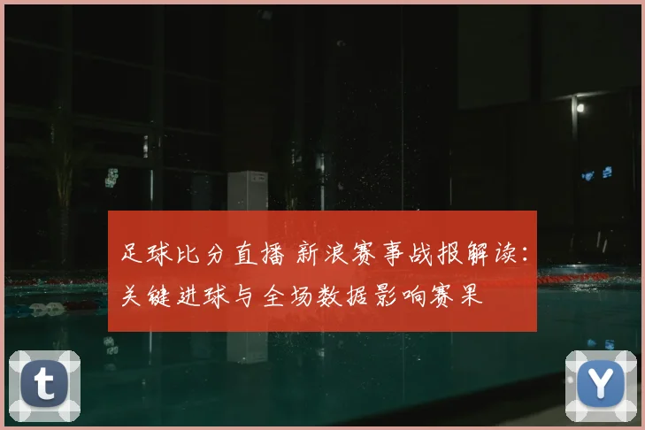 足球比分直播 新浪赛事战报解读：关键进球与全场数据影响赛果